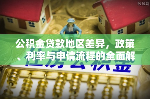 安南公积金贷款地区差异，政策、利率与申请流程的全面解析