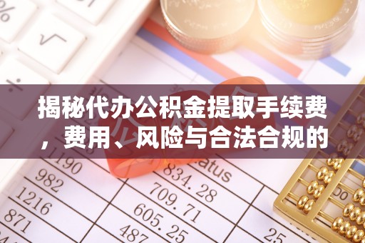 安南揭秘代办公积金提取手续费，费用、风险与合法合规的全解析