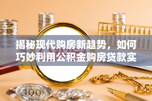 安南揭秘现代购房新趋势，如何巧妙利用公积金购房贷款实现梦想家园