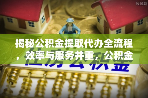 安南揭秘公积金提取代办全流程，效率与服务并重，公积金提取代办要多久不再是难题