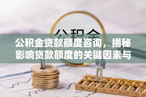 安南公积金贷款额度咨询，揭秘影响贷款额度的关键因素与实用攻略