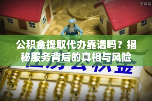 安南公积金提取代办靠谱吗？揭秘服务背后的真相与风险