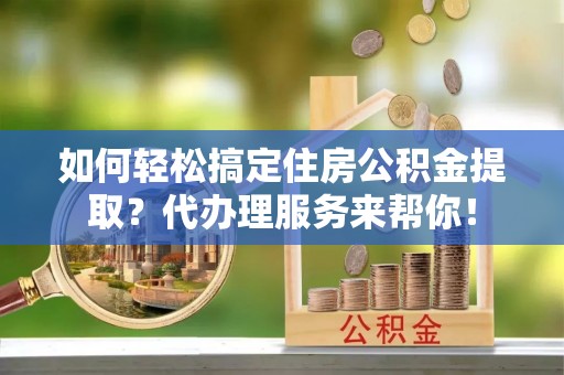 安南如何轻松搞定住房公积金提取？代办理服务来帮你！