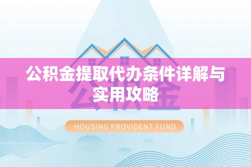 安南公积金提取代办条件详解与实用攻略