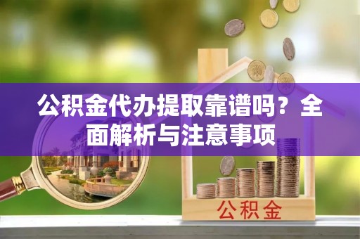 安南公积金代办提取靠谱吗？全面解析与注意事项