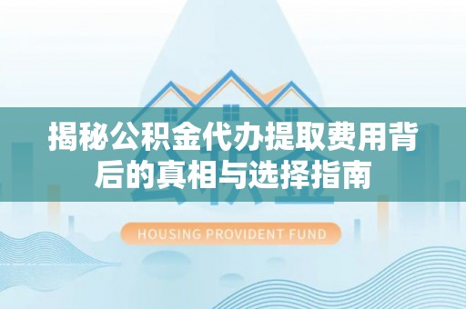 安南揭秘公积金代办提取费用背后的真相与选择指南