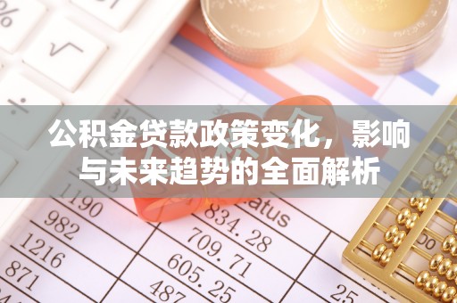 安南公积金贷款政策变化，影响与未来趋势的全面解析