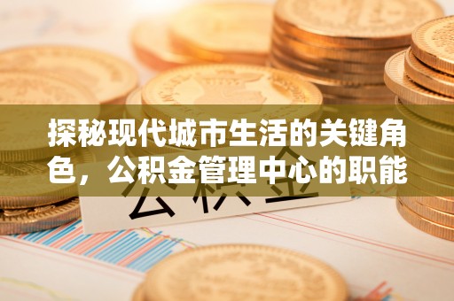 安南探秘现代城市生活的关键角色，公积金管理中心的职能与影响