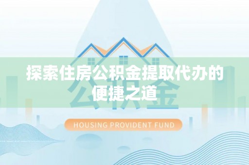 安南探索住房公积金提取代办的便捷之道