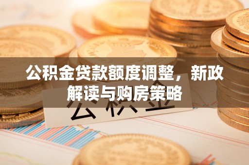安南公积金贷款额度调整，新政解读与购房策略
