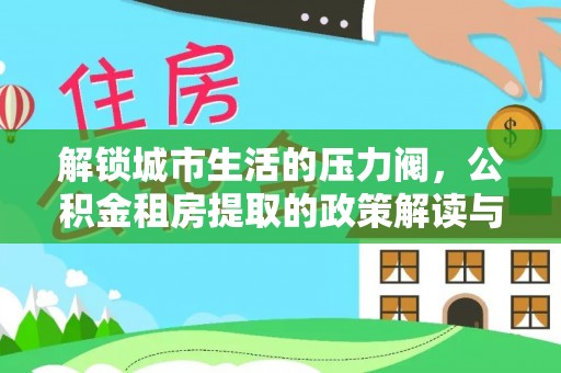 安南解锁城市生活的压力阀，公积金租房提取的政策解读与实践指南