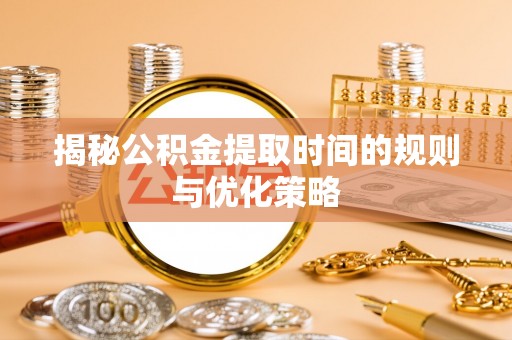 安南揭秘公积金提取时间的规则与优化策略