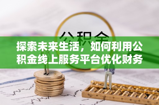 安南探索未来生活，如何利用公积金线上服务平台优化财务管理