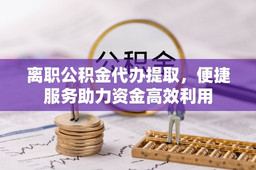 安南离职公积金代办提取，便捷服务助力资金高效利用