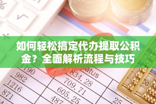 安南如何轻松搞定代办提取公积金？全面解析流程与技巧