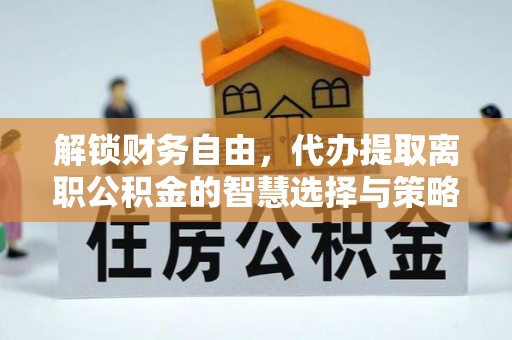 安南解锁财务自由，代办提取离职公积金的智慧选择与策略
