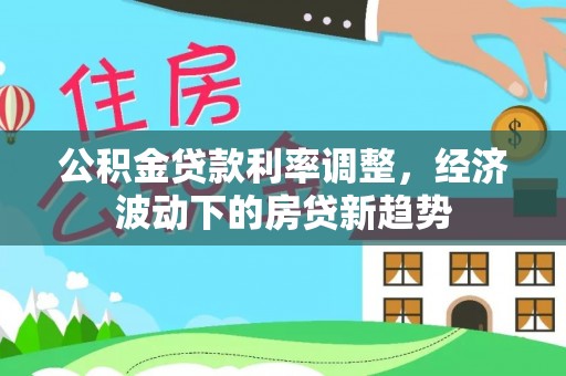 安南公积金贷款利率调整，经济波动下的房贷新趋势