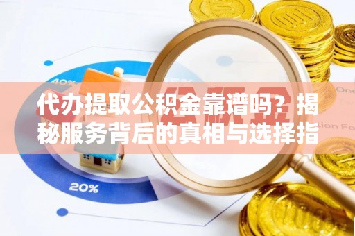 安南代办提取公积金靠谱吗？揭秘服务背后的真相与选择指南