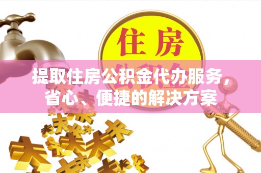 安南提取住房公积金代办服务，省心、便捷的解决方案
