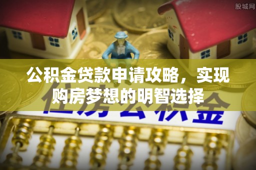 安南公积金贷款申请攻略，实现购房梦想的明智选择