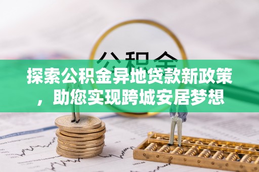 安南探索公积金异地贷款新政策，助您实现跨城安居梦想