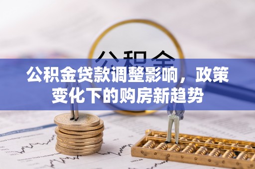 安南公积金贷款调整影响，政策变化下的购房新趋势