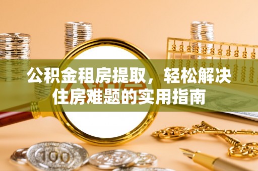 安南公积金租房提取，轻松解决住房难题的实用指南
