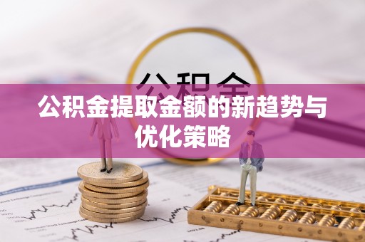 安南公积金提取金额的新趋势与优化策略