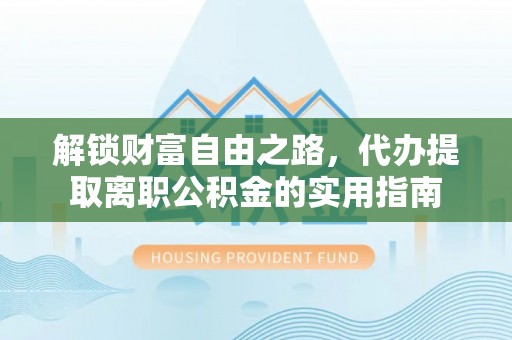 安南解锁财富自由之路，代办提取离职公积金的实用指南