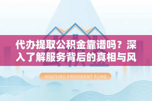 安南代办提取公积金靠谱吗？深入了解服务背后的真相与风险