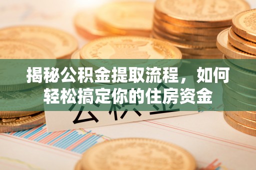 安南揭秘公积金提取流程，如何轻松搞定你的住房资金