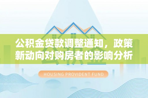 安南公积金贷款调整通知，政策新动向对购房者的影响分析