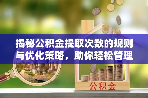 安南揭秘公积金提取次数的规则与优化策略，助你轻松管理财务