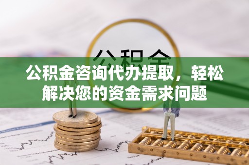 安南公积金咨询代办提取，轻松解决您的资金需求问题