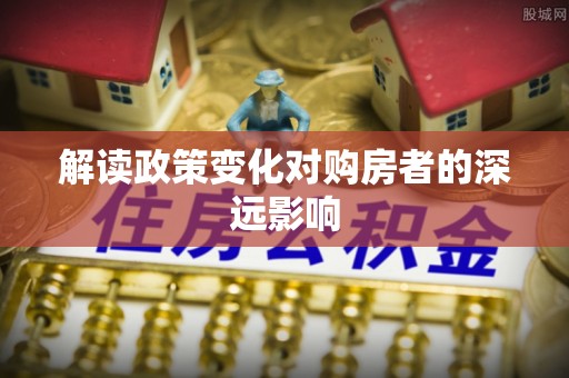 安南解读政策变化对购房者的深远影响