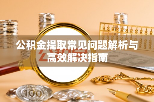 安南公积金提取常见问题解析与高效解决指南
