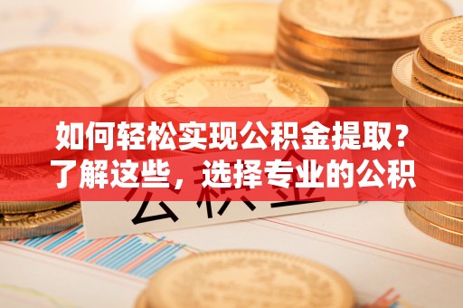 安南如何轻松实现公积金提取？了解这些，选择专业的公积金提取代办服务