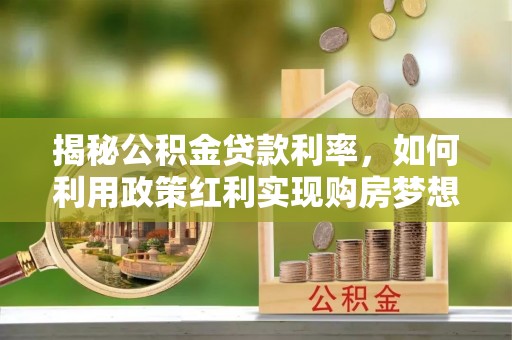 安南揭秘公积金贷款利率，如何利用政策红利实现购房梦想？
