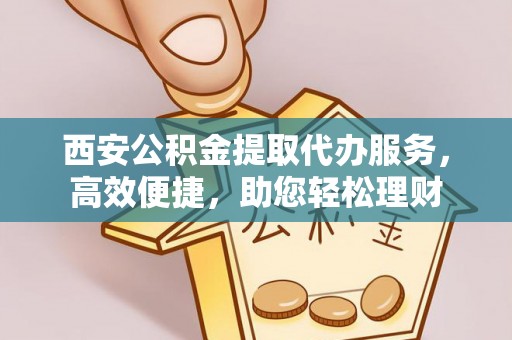安南西安公积金提取代办服务，高效便捷，助您轻松理财