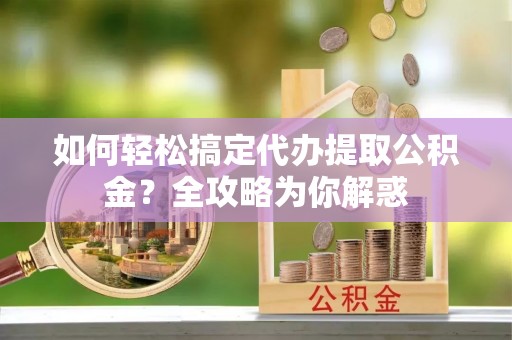 安南如何轻松搞定代办提取公积金？全攻略为你解惑