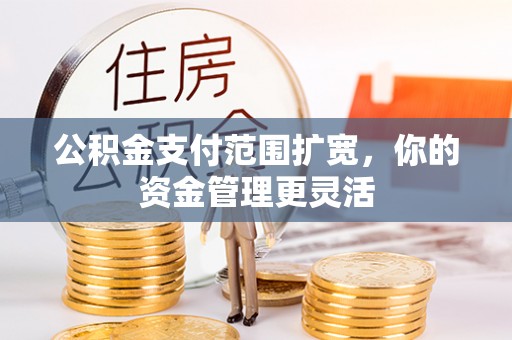 安南公积金支付范围扩宽，你的资金管理更灵活