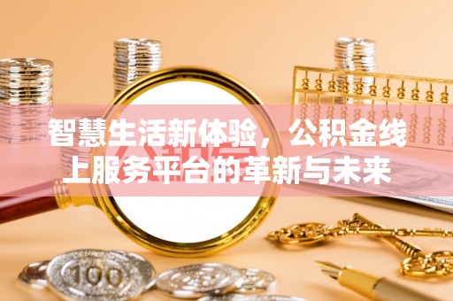 安南智慧生活新体验，公积金线上服务平台的革新与未来