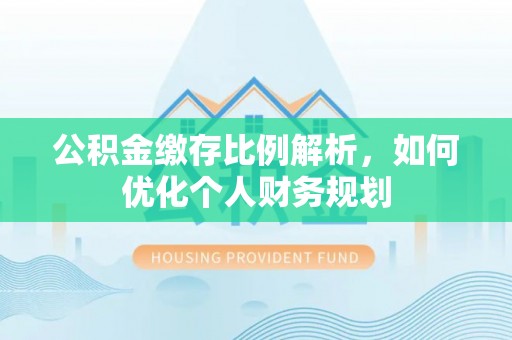 安南公积金缴存比例解析，如何优化个人财务规划