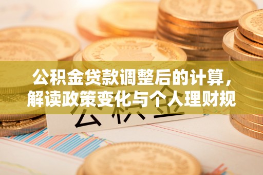 安南公积金贷款调整后的计算，解读政策变化与个人理财规划