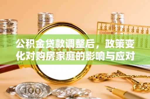 安南公积金贷款调整后，政策变化对购房家庭的影响与应对策略