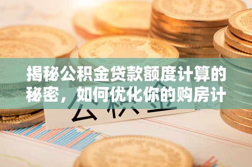 安南揭秘公积金贷款额度计算的秘密，如何优化你的购房计划？