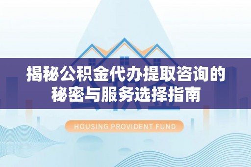 安南揭秘公积金代办提取咨询的秘密与服务选择指南