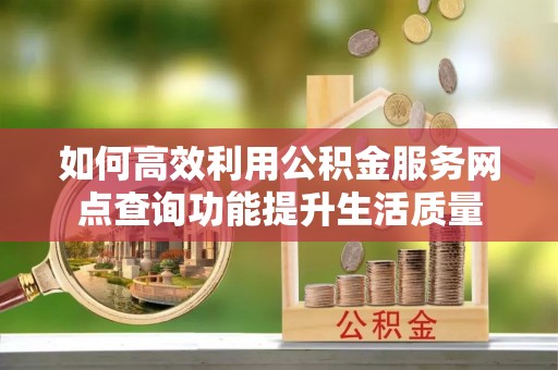 安南如何高效利用公积金服务网点查询功能提升生活质量