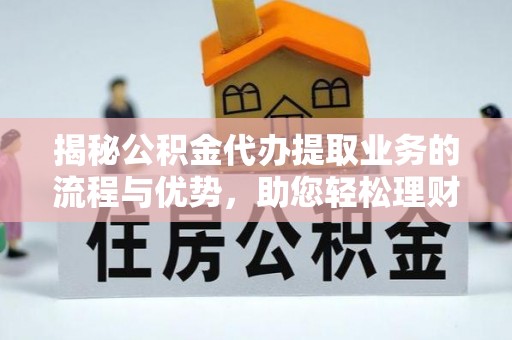 安南揭秘公积金代办提取业务的流程与优势，助您轻松理财
