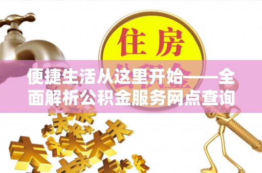 安南便捷生活从这里开始——全面解析公积金服务网点查询技巧